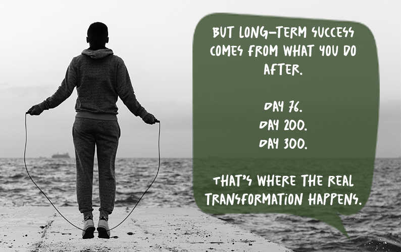The quote: But long-term success comes from what you do after. Day 76. Day 200. Day 300. That’s where the real transformation happens.