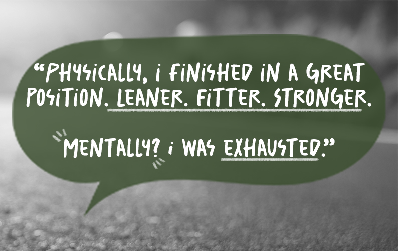 The Quote: Physically, I finished in a great position. Leaner. Fitter. Stronger. Mentally? I was exhausted.