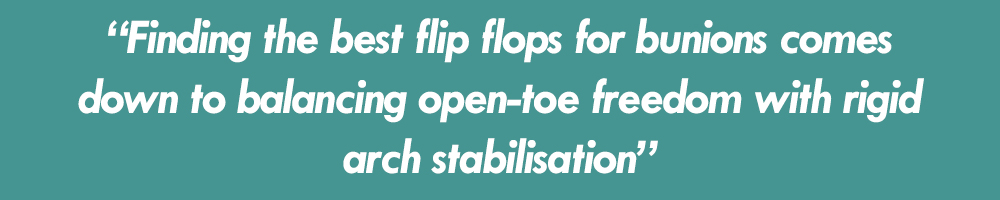 the quote "“Finding the best flip flops for bunions comes down to balancing open-toe freedom with rigid arch stabilisation”